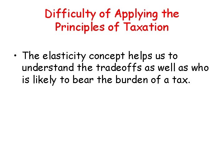 Difficulty of Applying the Principles of Taxation • The elasticity concept helps us to