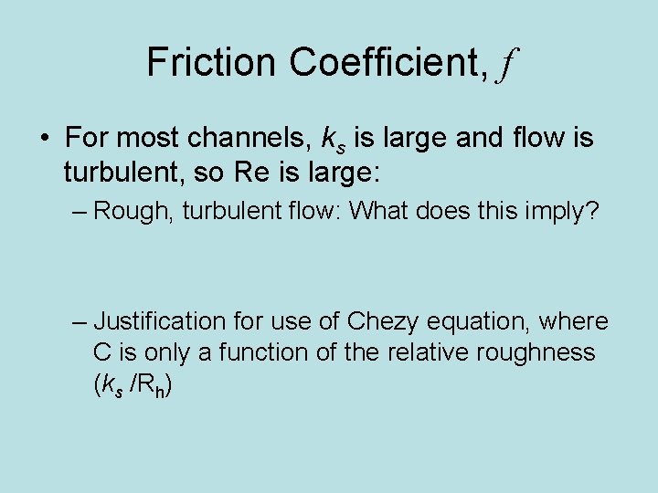 Friction Coefficient, f • For most channels, ks is large and flow is turbulent,