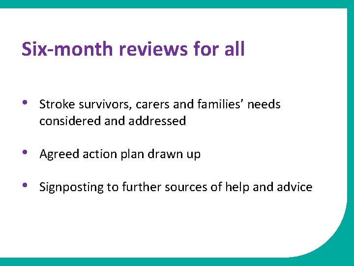 Six-month reviews for all • Stroke survivors, carers and families’ needs considered and addressed