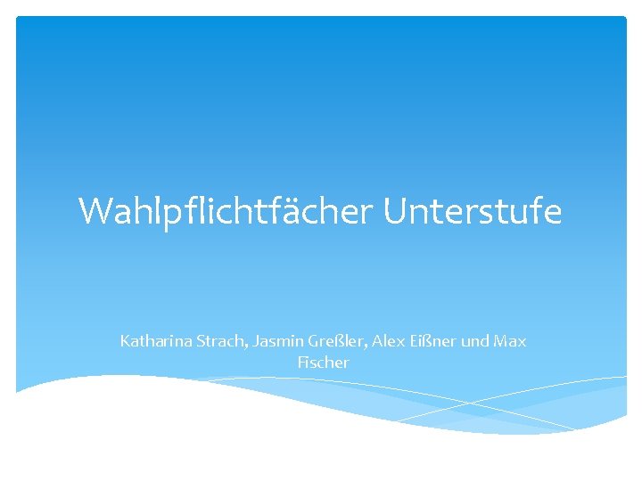 Wahlpflichtfächer Unterstufe Katharina Strach, Jasmin Greßler, Alex Eißner und Max Fischer 