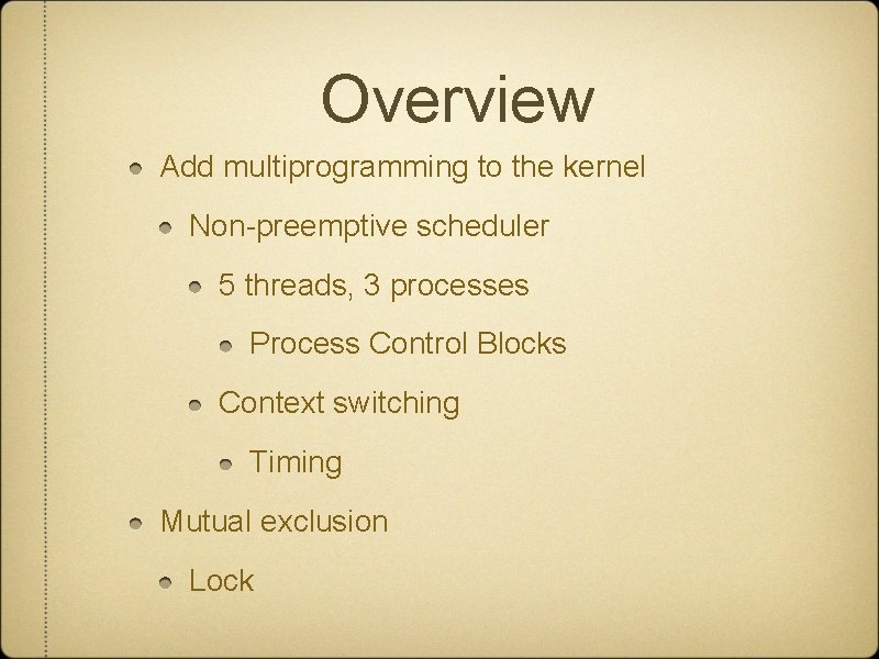 Overview Add multiprogramming to the kernel Non-preemptive scheduler 5 threads, 3 processes Process Control