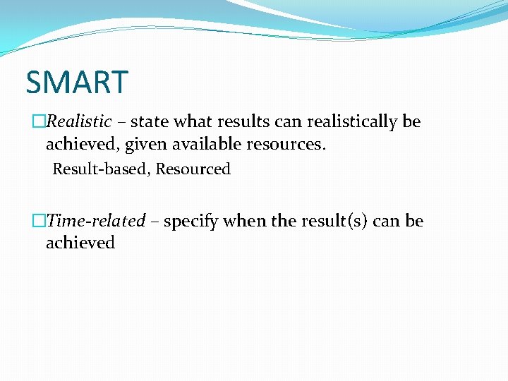 SMART �Realistic – state what results can realistically be achieved, given available resources. Result-based,