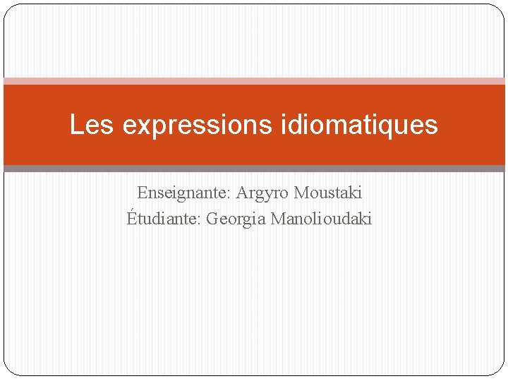 Les expressions idiomatiques Enseignante: Argyro Moustaki Étudiante: Georgia Manolioudaki 