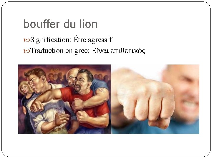 bouffer du lion Signification: Être agressif Traduction en grec: Είναι επιθετικός 