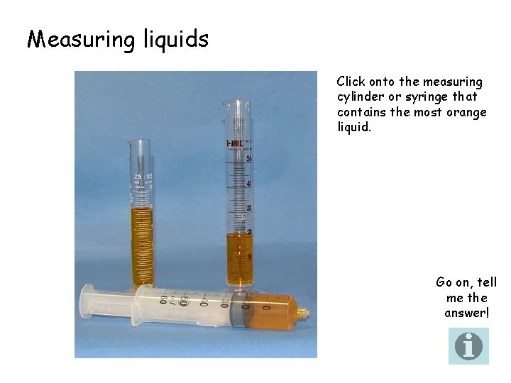 Measuring liquids Click onto the measuring cylinder or syringe that contains the most orange