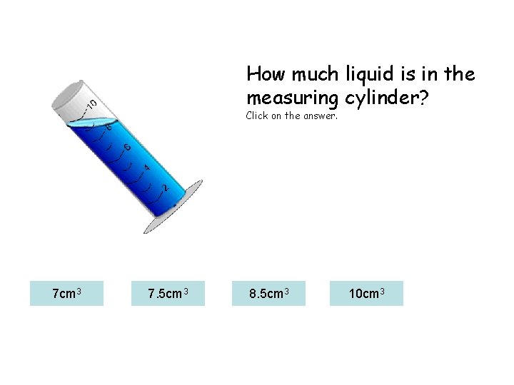 How much liquid is in the measuring cylinder? Click on the answer. 7 cm