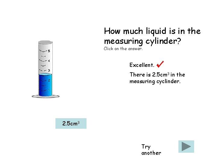 How much liquid is in the measuring cylinder? Click on the answer. Excellent. There