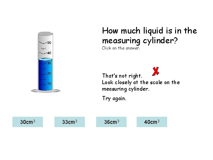 How much liquid is in the measuring cylinder? Click on the answer. That’s not
