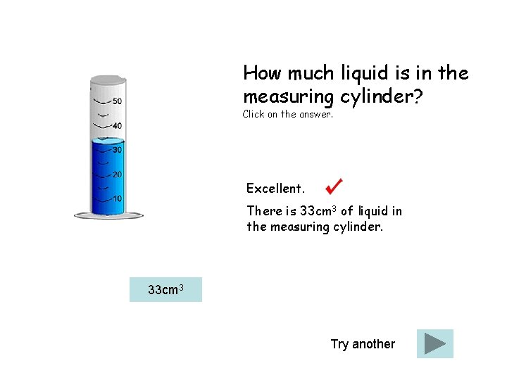 How much liquid is in the measuring cylinder? Click on the answer. Excellent. There