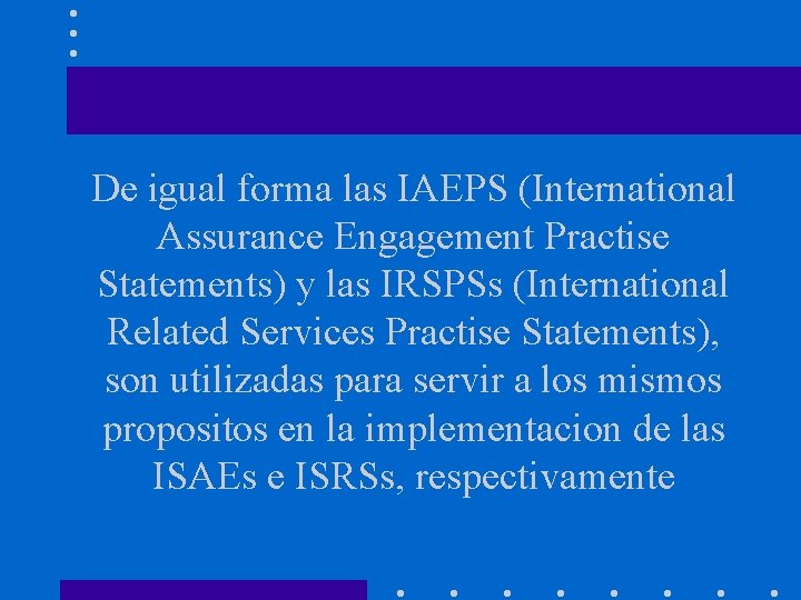 De igual forma las IAEPS (International Assurance Engagement Practise Statements) y las IRSPSs (International