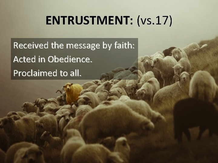 ENTRUSTMENT: (vs. 17) Received the message by faith: Acted in Obedience. Proclaimed to all.