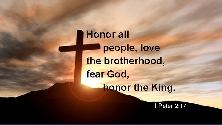 Honor all people, love the brotherhood, fear God, honor the King. I Peter 2: