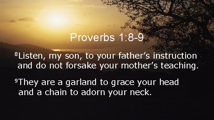 Proverbs 1: 8 -9 8 Listen, my son, to your father’s instruction and do