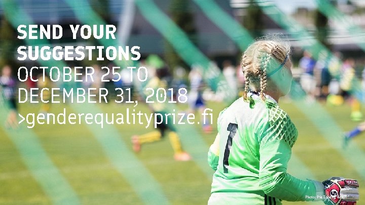 SEND YOUR SUGGESTIONS OCTOBER 25 TO DECEMBER 31, 2018 >genderequalityprize. fi Photo: Pia Inberg,