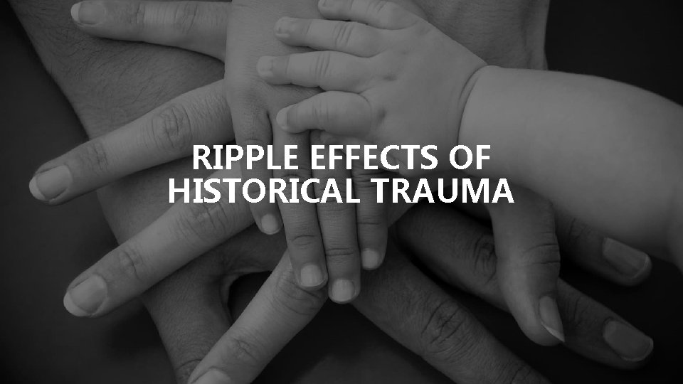 RIPPLE EFFECTS OF HISTORICAL TRAUMA 