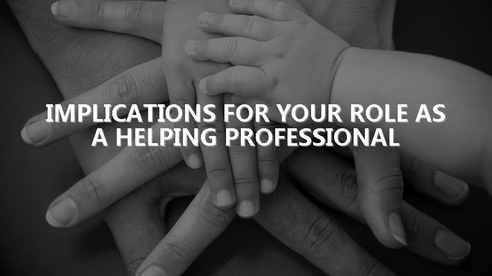 IMPLICATIONS FOR YOUR ROLE AS A HELPING PROFESSIONAL 