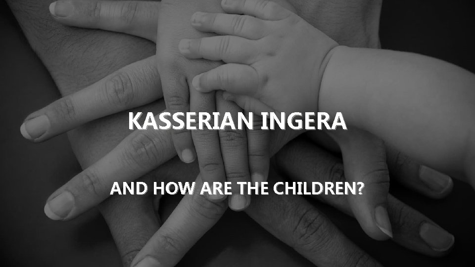 KASSERIAN INGERA AND HOW ARE THE CHILDREN? 