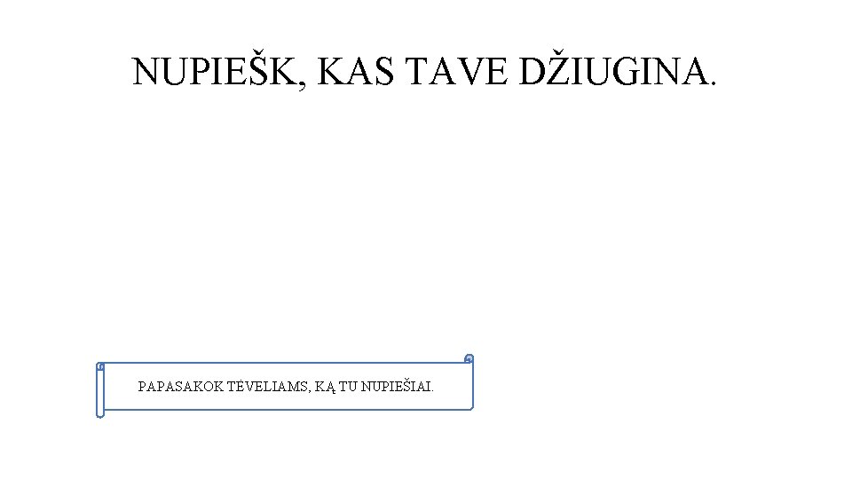 NUPIEŠK, KAS TAVE DŽIUGINA. PAPASAKOK TĖVELIAMS, KĄ TU NUPIEŠIAI. 