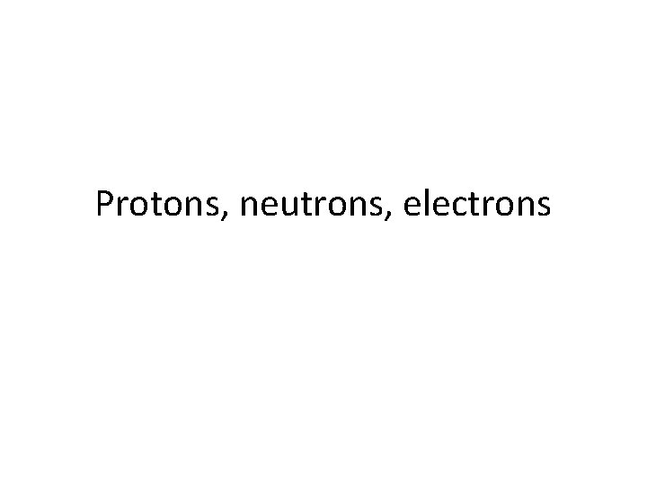 Protons, neutrons, electrons 