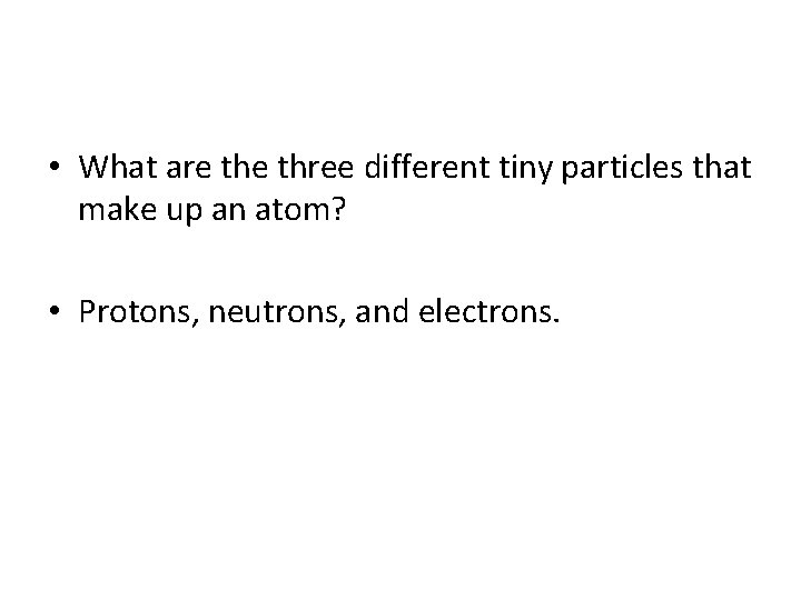  • What are three different tiny particles that make up an atom? •