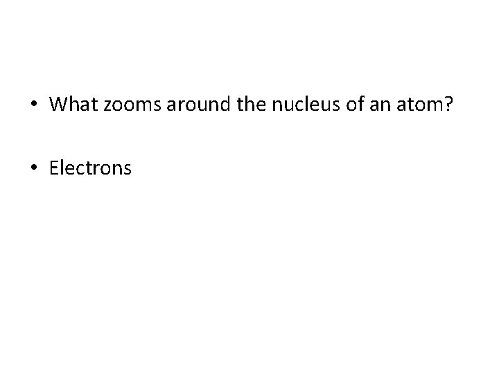  • What zooms around the nucleus of an atom? • Electrons 