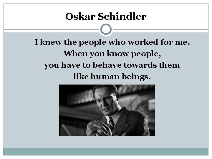 Oskar Schindler I knew the people who worked for me. When you know people,