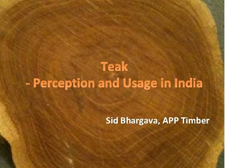 Teak - Perception and Usage in India Sid Bhargava, APP Timber 