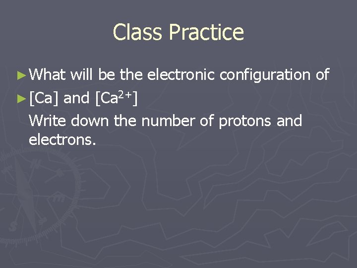 Class Practice ► What will be the electronic configuration of ► [Ca] and [Ca