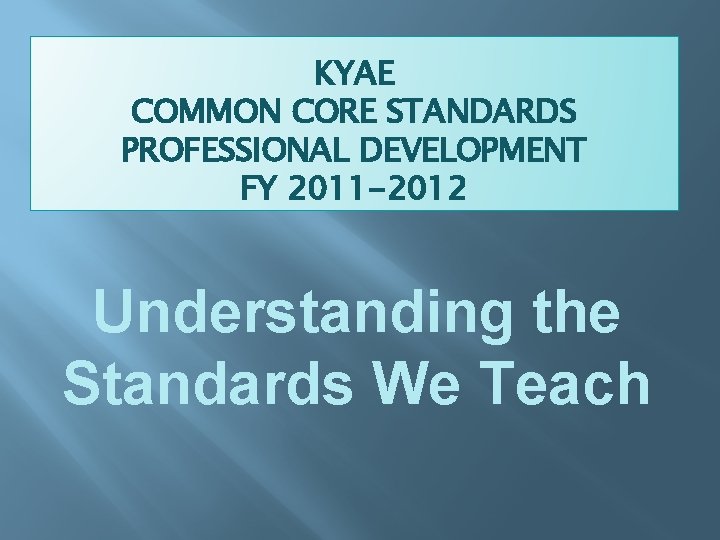 KYAE COMMON CORE STANDARDS PROFESSIONAL DEVELOPMENT FY 2011 -2012 Understanding the Standards We Teach