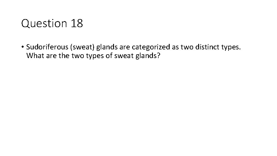 Question 18 • Sudoriferous (sweat) glands are categorized as two distinct types. What are