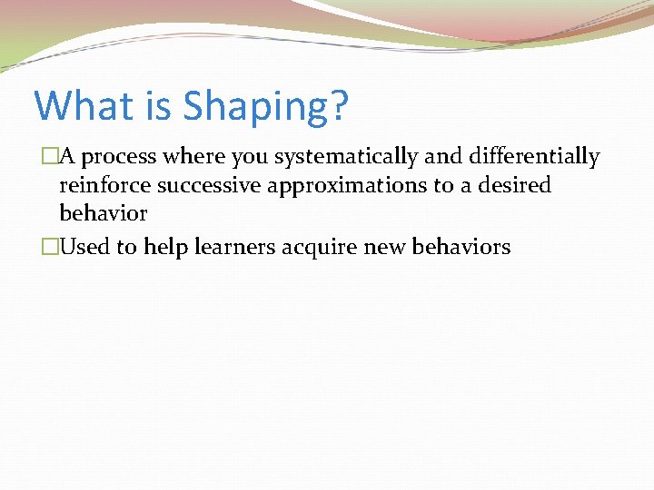 What is Shaping? �A process where you systematically and differentially reinforce successive approximations to