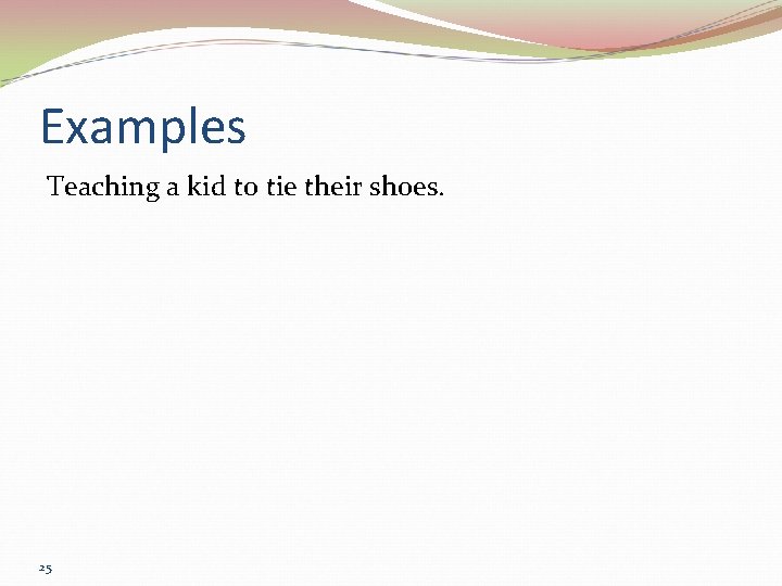 Examples Teaching a kid to tie their shoes. 25 