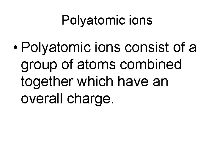 Polyatomic ions • Polyatomic ions consist of a group of atoms combined together which