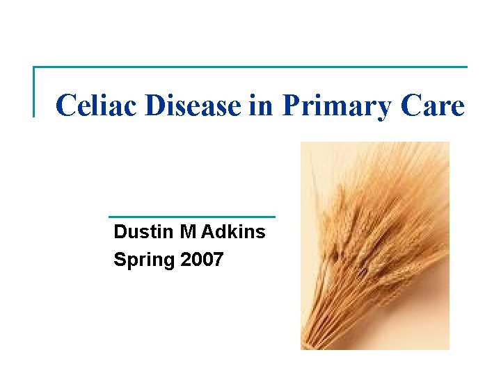 Celiac Disease in Primary Care Dustin M Adkins Spring 2007 Celiac Disease in Primary Care Dustin M Adkins Spring 2007