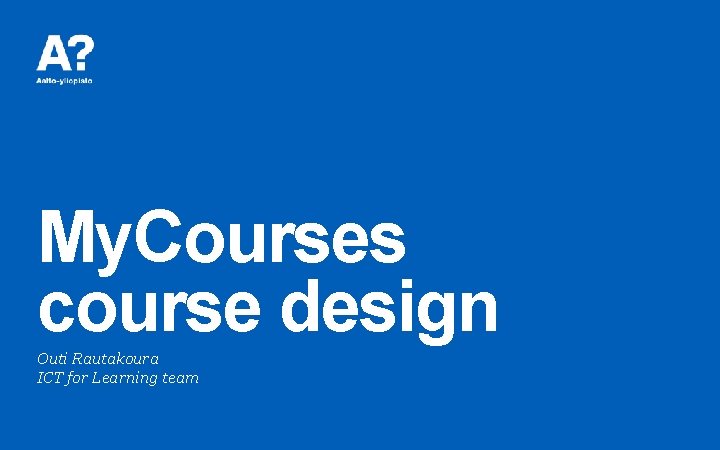My. Courses course design Outi Rautakoura ICT for Learning team 