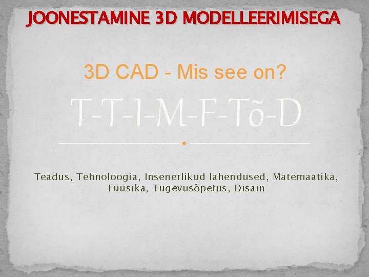 JOONESTAMINE 3 D MODELLEERIMISEGA 3 D CAD - Mis see on? T-T-I-M-F-Tõ-D Teadus, Tehnoloogia,