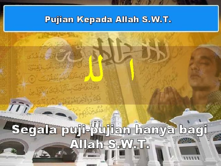 Pujian Kepada Allah S. W. T. ﺍ ﻟﻠ Segala puji-pujian hanya bagi Allah S.