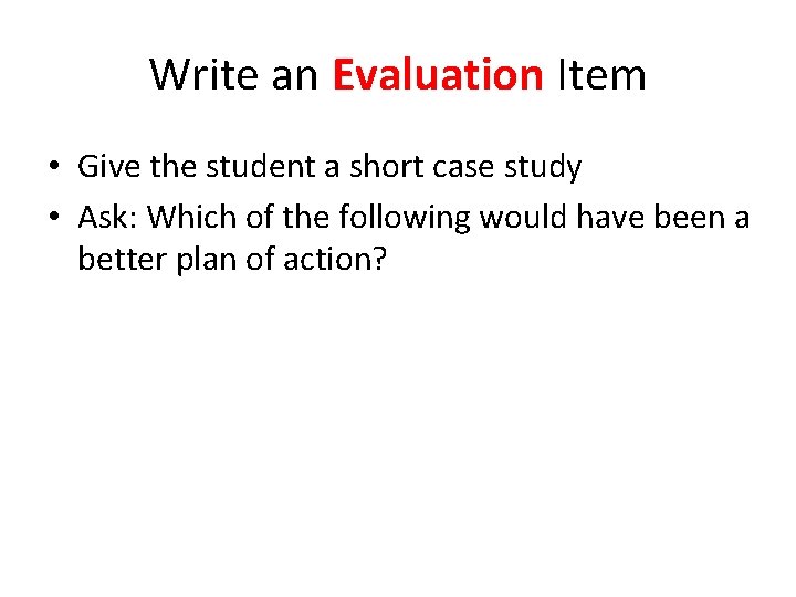 Write an Evaluation Item • Give the student a short case study • Ask: