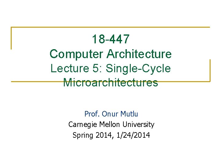18 -447 Computer Architecture Lecture 5: Single-Cycle Microarchitectures Prof. Onur Mutlu Carnegie Mellon University