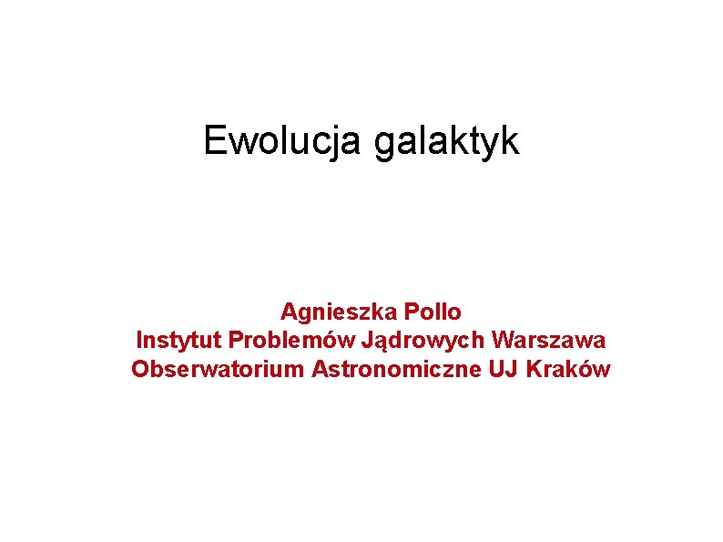 Ewolucja galaktyk Agnieszka Pollo Instytut Problemów Jądrowych Warszawa Obserwatorium Astronomiczne UJ Kraków 