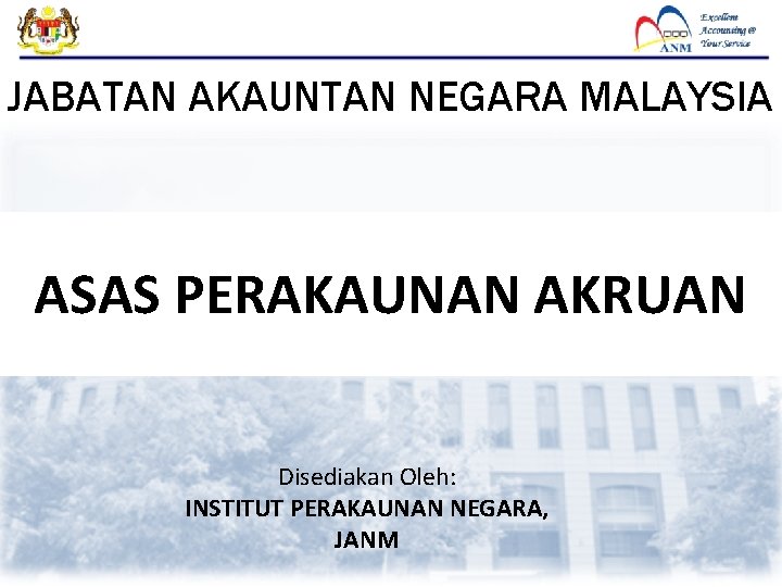 JABATAN AKAUNTAN NEGARA MALAYSIA ASAS PERAKAUNAN AKRUAN Disediakan Oleh: INSTITUT PERAKAUNAN NEGARA, JANM 