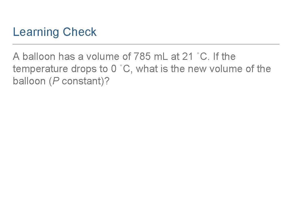 Learning Check A balloon has a volume of 785 m. L at 21 ˚C.