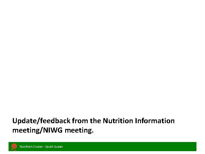 Update/feedback from the Nutrition Information meeting/NIWG meeting. Nutrition Cluster - South Sudan 