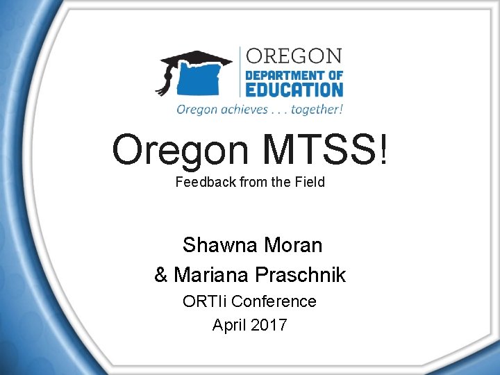 Oregon MTSS! Feedback from the Field Shawna Moran & Mariana Praschnik ORTIi Conference April