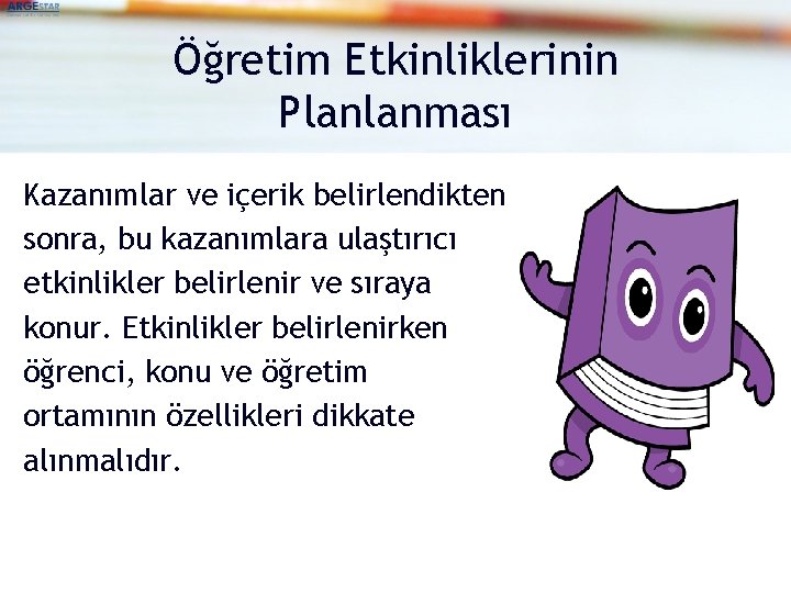 Öğretim Etkinliklerinin Planlanması Kazanımlar ve içerik belirlendikten sonra, bu kazanımlara ulaştırıcı etkinlikler belirlenir ve