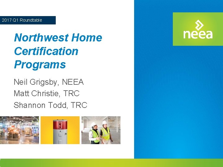 2017 Q 1 Roundtable Northwest Home Certification Programs Neil Grigsby, NEEA Matt Christie, TRC