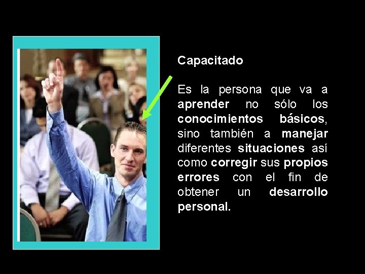 Capacitado Es la persona que va a aprender no sólo los conocimientos básicos, sino