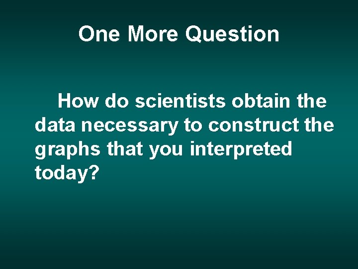 One More Question How do scientists obtain the data necessary to construct the graphs