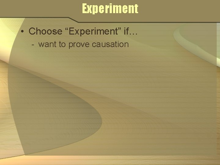 Experiment • Choose “Experiment” if… - want to prove causation 
