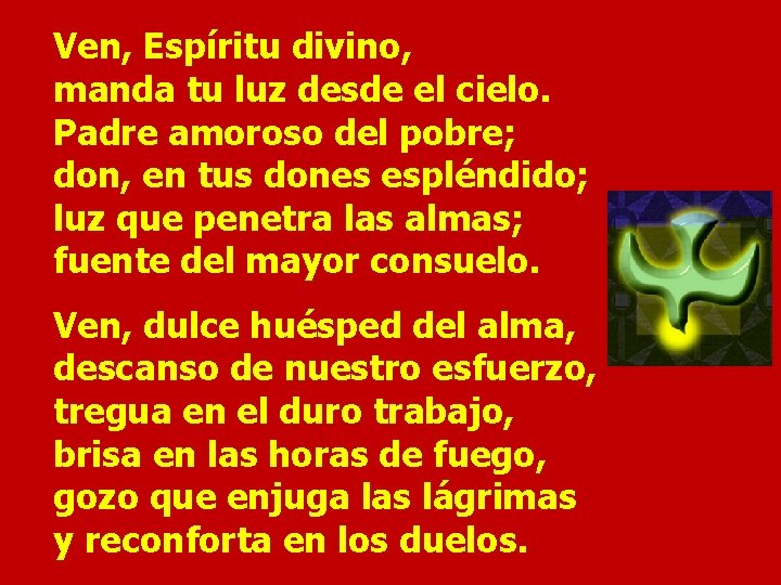 Ven, Espíritu divino, manda tu luz desde el cielo. Padre amoroso del pobre; don, Ven, Espíritu divino, manda tu luz desde el cielo. Padre amoroso del pobre; don,